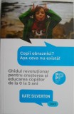 Copii obraznici? Asa ceva nu exista! Ghidul revolutionar pentru cresterea si educarea copiilor de la 0 la 5 ani &ndash; Kate Silverton