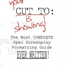 Your Cut to: Is Showing: The Most Complete Spec Screenplay Formatting Guide Ever Written