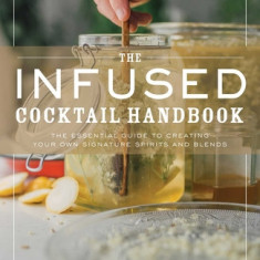 The Infused Cocktail Handbook: The Essential Guide to Homemade Blends and Infusions