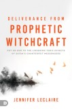 Deliverance from Prophetic Witchcraft: Put an End to the Lingering Toxic Effects of Satan&#039;s Counterfeit Messengers