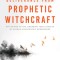 Deliverance from Prophetic Witchcraft: Put an End to the Lingering Toxic Effects of Satan&#039;s Counterfeit Messengers