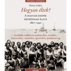 Hogyan &eacute;ltek? 2. - A magyar zsid&oacute;k h&eacute;tk&ouml;znapi &eacute;lete 1867-1940 - Csal&aacute;di, vall&aacute;si &eacute;s t&aacute;rsas &eacute;let, tanul&aacute;s, katona&eacute;let, nyaral&aacute;s, sportol&aacute;s, j&oacute;t&eacute;konys&aacute;g