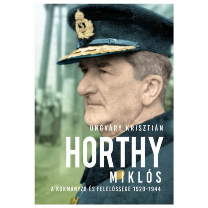 Horthy Mikl&oacute;s - A korm&aacute;nyz&oacute; &eacute;s felelőss&eacute;ge 1920-1944 - Ungv&aacute;ry Kriszti&aacute;n