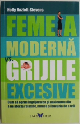 Femeia moderna vs. grijile excesive. Cum sa oprim ingrijorarea si anxietatea din a ne afecta relatiile, munca si bucuria de a trai &amp;ndash; Holly Hazlett-Ste foto