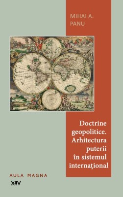 Doctrine geopolitice. Arhitectura puterii in sistemul international &amp;ndash; Mihai A. Panu foto