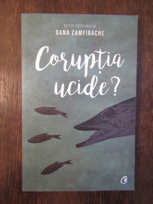 CORUPTIA UCIDE ? , editor coordonator OANA ZAMFIRACHE , 2019 foto
