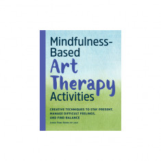 Mindfulness-Based Art Therapy Activities: Creative Techniques to Stay Present, Manage Difficult Feelings, and Find Balance