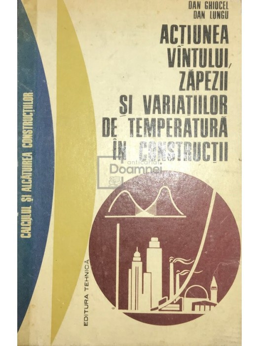 Dan Ghiocel - Actiunea vantului, zapezii si variatiilor de temperatura in constructii (Editia: 1972)