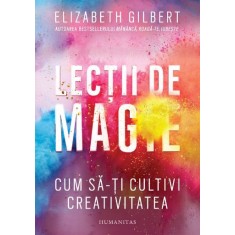 Lectii de magie. Cum sa-ti cultivi creativitatea &ndash; Elizabeth Gilbert