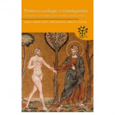 Pentru o ecologie a transfigurarii. Perspective crestin-ortodoxe asupra mediului, naturii si creatiei - Arhid. John Chryssavgis, Bruce V. Foltz