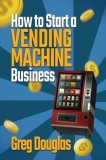 How to Start a Vending Machine Business: Make a Full-Time Income on Autopilot with This Step-By-Step Guide for Beginners &amp;amp; Create A Protable Side