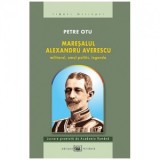 Maresalul Alexandru Averescu. Militarul, omul politic, legenda - Petre Otu