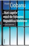 Stat captiv, mod de folosire: Republica Moldova. O cronica subiectiva - Vitalie Ciobanu