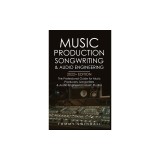 Music Production, Songwriting &amp; Audio Engineering, 2022+ Edition: The Professional Guide for Music Producers, Songwriters &amp; Audio Engineers in Music S