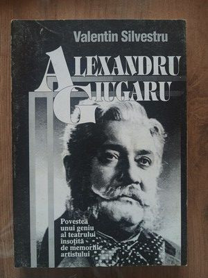 Alexandru Giugaru Povestea unui geniu al teatrului insotita de memoriile artistului-Valentin Silvestru foto
