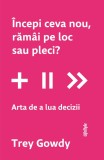 Cumpara ieftin &Icirc;ncepi ceva nou, răm&acirc;i pe loc sau pleci? Arta de a lua decizii - Trey Gowdy, Lifestyle Publishing