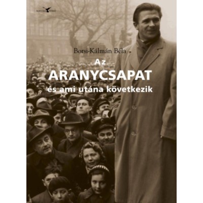 Az Aranycsapat - &amp;eacute;s ami ut&amp;aacute;na k&amp;ouml;vetkezik - Adal&amp;eacute;kok a R&amp;aacute;kosi-korszak &amp;eacute;s a K&amp;aacute;d&amp;aacute;r-rendszer t&amp;ouml;rt&amp;eacute;net&amp;eacute;hez a futball t&amp;uuml;kr&amp;eacute;ben - Borsi-K&amp;aacute;lm&amp;aacute;n B&amp;eacute;la foto