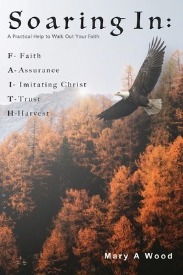 Soaring In F - Faith A - Assurance I - Imitating Christ T - Trust H - Harvest: A Practical Help to Walk Out Your Faith foto