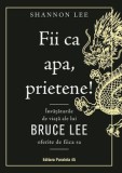 Fii ca apa, prietene! Invataturile de viata ale lui Bruce Lee oferite de fiica sa/Shannon Lee