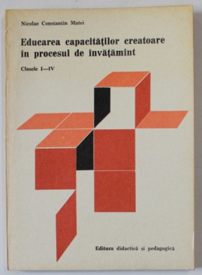 EDUCAREA CAPACITATILOR CREATOARE IN PROCESUL DE INVATAMANT , CLASELE I - IV de NICOLAE CONSTANTIN MATEI , 1982 foto