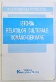 ISTORIA RELATIILOR CULTURALE ROMANO - GERMANE - INTRE EST SI VEST - cronologie , antologie de texte si bibliografie de ALEXANDRU POPESCU , 1998