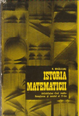 N. MIHAILEANU - ISTORIA MATEMATICII ANTICHITATEA, EVUL MEDIU, RENASTEREA, SEC 17 foto