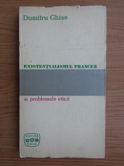 Dumitru Ghise - Existentialismul francez si problemele eticii (editie cartonata)