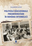 Politicile educaționale preuniversitare &icirc;n Rom&acirc;nia interbelică - Paperback brosat - Alexandru Mitru - Cetatea de Scaun