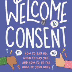 Welcome to Consent: How to Say No, When to Say Yes, and How to Be the Boss of Your Body