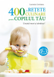 400 de retete culinare pentru copilul tau. 0-3 ani. Cresteti mari si sanatosi!, ALL