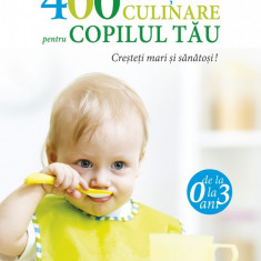 400 de retete culinare pentru copilul tau. 0-3 ani. Cresteti mari si sanatosi!