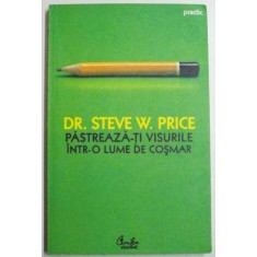 PASTREAZA-TI VISURILE INTR-O LUME DE COSMAR , 10 STRATEGII SIGURE PENTRU A DEPASI OBSTACOLELE SI A-TI IMPLINI VISURILE de STEVE PRICE , EDITIA A II A
