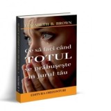 Ce sa faci cand totul se prabuseste in jurul tau - Elizabeth B. Brown