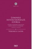 Luminile revolutioneaza istoria. Istoria filosofica franceza intre critica si teologie. Volumul I: Eruditii si teologii - Veronica Lazar