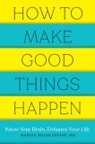 How to Make Good Things Happen: Know Your Brain, Enhance Your Life