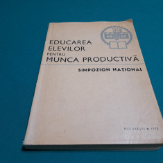 EDUCAREA ELEVILOR PENTRU MUNCA PRODUCTIVA *SIMPOZION NATIONAL/BUCURESTI/1972 *