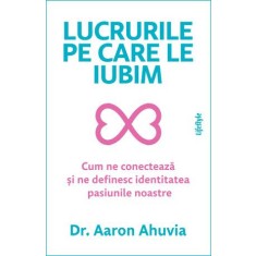 Lucrurile pe care le iubim. Cum ne conecteaza si ne definesc identitate pasiunile noastre &ndash; Aaron Ahuvia