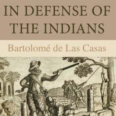 In Defense of the Indians: The Defense of the Most Reverend Lord, Don Fray Bartolome de Las Casas, of the Order of Preachers, Late Bishop of Chia