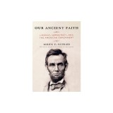 Our Ancient Faith: Lincoln, Democracy, and the American Experiment