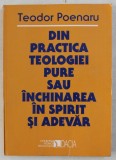 DIN PRACTICA TEOLOGIEI PURE SAU INCHINAREA IN SPIRIT SI ADEVAR de TEODOR POENARU , 1999