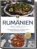 Rum&auml;nien Kochbuch: Die leckersten Rezepte der rum&auml;nischen K&uuml;che f&uuml;r jeden Geschmack und Anlass - inkl. Brotrezepten, Fingerfood, Dips &amp; Getr&auml;nken