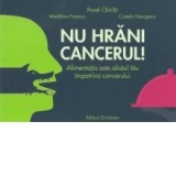 Nu hrani cancerul! Alimentatia este aliatul tau impotriva cancerului - Pavel Chirila, Madalina Popescu