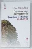 CAPCANA UNUI COMPROMIS , SECURITATEA SI ARHEOLOGIA 1947 -1967 de OANA STANCULESCU , 2023