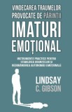 Vindecarea traumelor provocate de parintii imaturi emotional - Lindsay C. Gibson