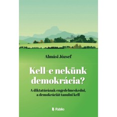 Kell-e nek&uuml;nk demokr&aacute;cia? - A diktat&uacute;r&aacute;nak engedelmeskedni, a demokr&aacute;ci&aacute;t tanulni kell - Alm&aacute;si J&oacute;zsef