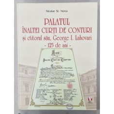 PALATUL INALTEI CURTI DE CONTURI SI CTITORUL SAU , GEORGE I. LAHOVARI - 125 DE ANI - de NICOLAE ST. NOICA , 2024