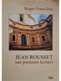 Roger Francillon - Jean Rousset sau pasiunea lecturii (editia 2006)