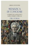 Metafizica de consolare. O perspectiva axiologica asupra trairii in opera lui Emil Cioran - Adrian Ciocioman