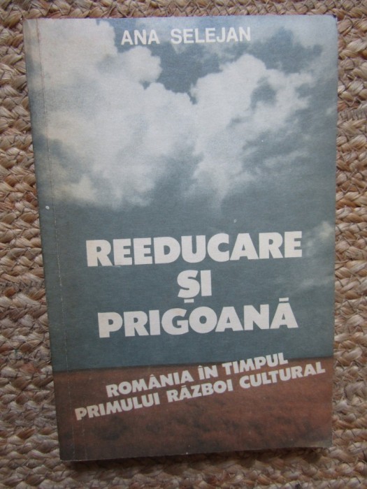 Reeducare si prigoana. Romania in timpul primului razboi cultural &ndash; Ana Selejan