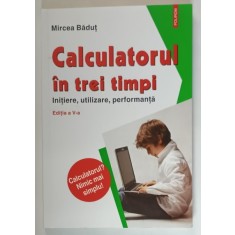 CALCULATORUL IN TREI TIMPI , INITIERE , UTILIZARE , PERFORMANTA de MIRCEA BADUT , 2017